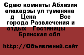 Сдаю комнаты Абхазия алахадзы ул.туманяна22д › Цена ­ 1 500 - Все города Развлечения и отдых » Гостиницы   . Брянская обл.